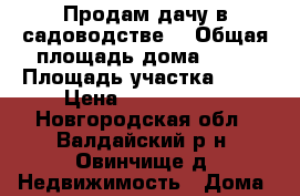 Продам дачу в садоводстве. › Общая площадь дома ­ 72 › Площадь участка ­ 15 › Цена ­ 1 700 000 - Новгородская обл., Валдайский р-н, Овинчище д. Недвижимость » Дома, коттеджи, дачи продажа   . Новгородская обл.